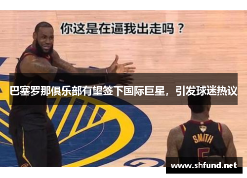 巴塞罗那俱乐部有望签下国际巨星，引发球迷热议