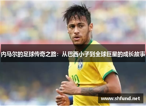 内马尔的足球传奇之路：从巴西小子到全球巨星的成长故事