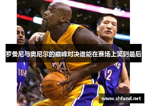 罗曼尼与奥尼尔的巅峰对决谁能在赛场上笑到最后