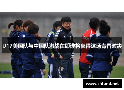 U17美国队与中国队激战在即谁将赢得这场青春对决