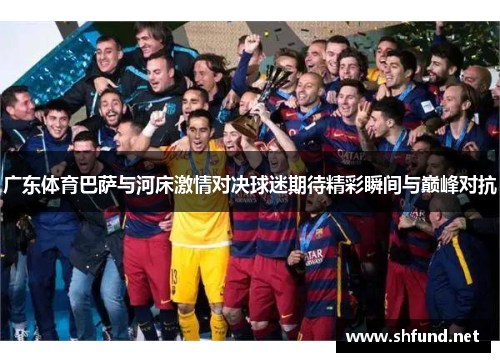 广东体育巴萨与河床激情对决球迷期待精彩瞬间与巅峰对抗