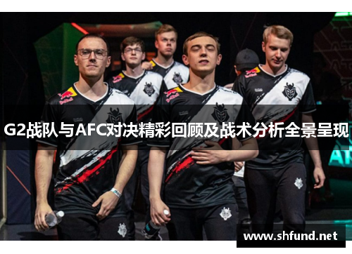 G2战队与AFC对决精彩回顾及战术分析全景呈现