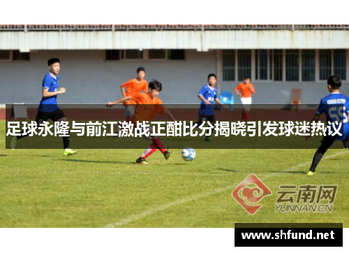 足球永隆与前江激战正酣比分揭晓引发球迷热议