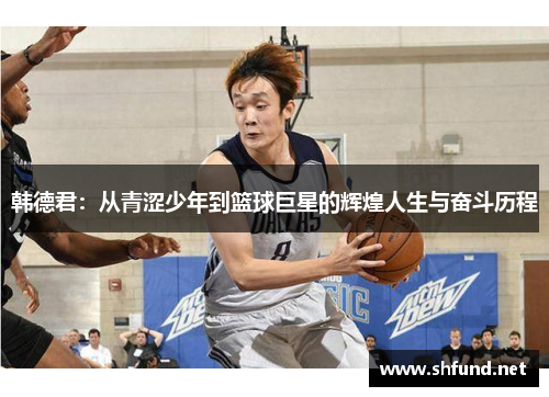 韩德君：从青涩少年到篮球巨星的辉煌人生与奋斗历程