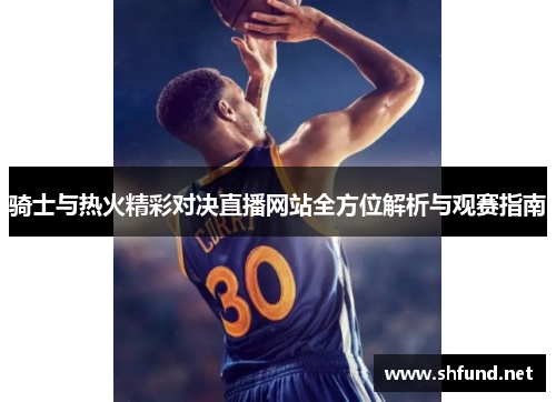 骑士与热火精彩对决直播网站全方位解析与观赛指南