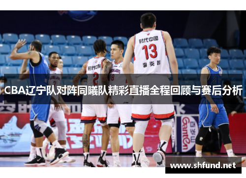 CBA辽宁队对阵同曦队精彩直播全程回顾与赛后分析
