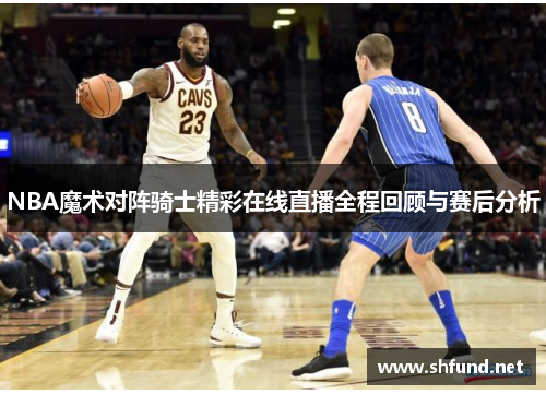 NBA魔术对阵骑士精彩在线直播全程回顾与赛后分析